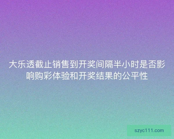 大乐透截止销售到开奖间隔半小时是否影响购彩体验和开奖结果的公平性