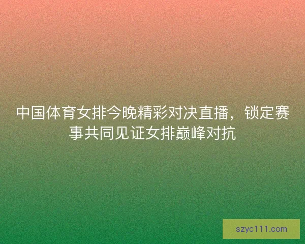 中国体育女排今晚精彩对决直播，锁定赛事共同见证女排巅峰对抗