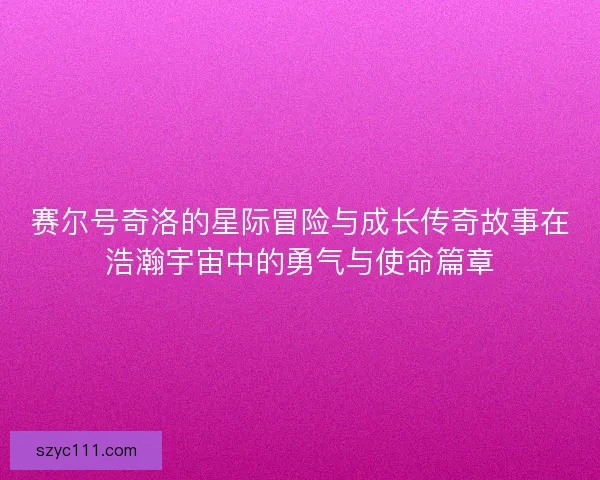 赛尔号奇洛的星际冒险与成长传奇故事在浩瀚宇宙中的勇气与使命篇章
