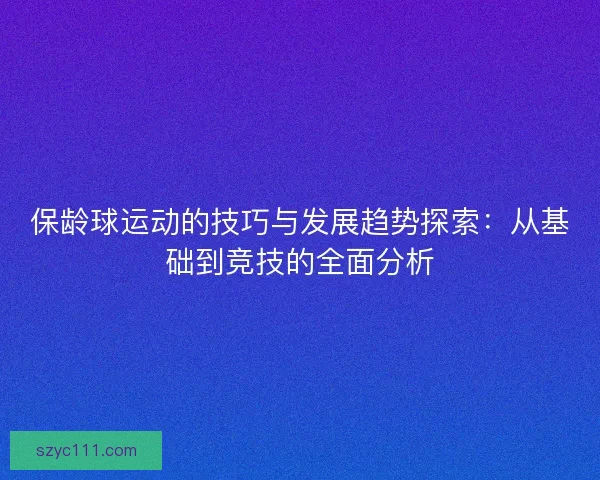 保龄球运动的技巧与发展趋势探索：从基础到竞技的全面分析