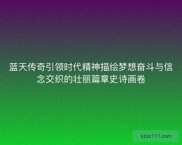 蓝天传奇引领时代精神描绘梦想奋斗与信念交织的壮丽篇章史诗画卷